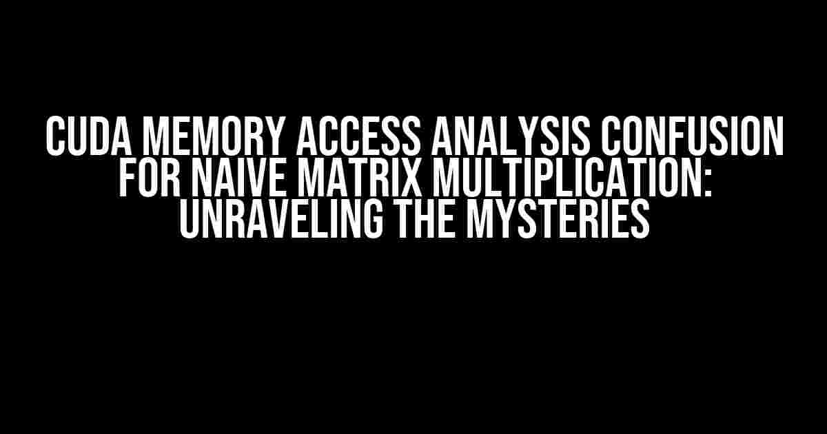 CUDA Memory Access Analysis Confusion for Naive Matrix Multiplication: Unraveling the Mysteries