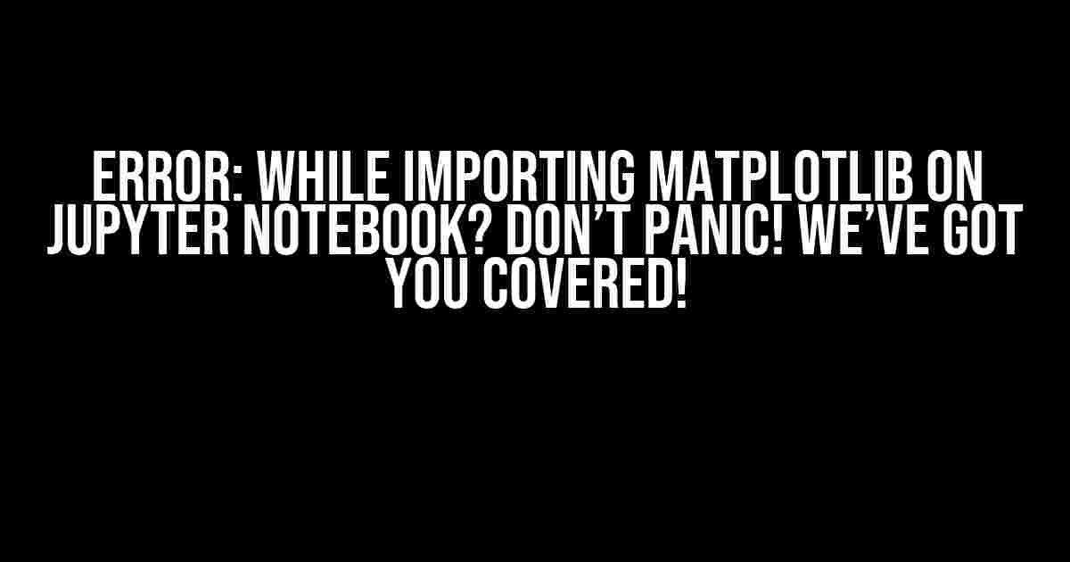 Error: While Importing Matplotlib on Jupyter Notebook? Don’t Panic! We’ve Got You Covered!