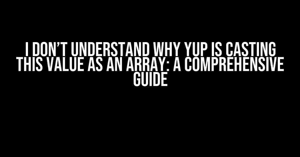 I Don’t Understand Why Yup is Casting This Value as an Array: A Comprehensive Guide