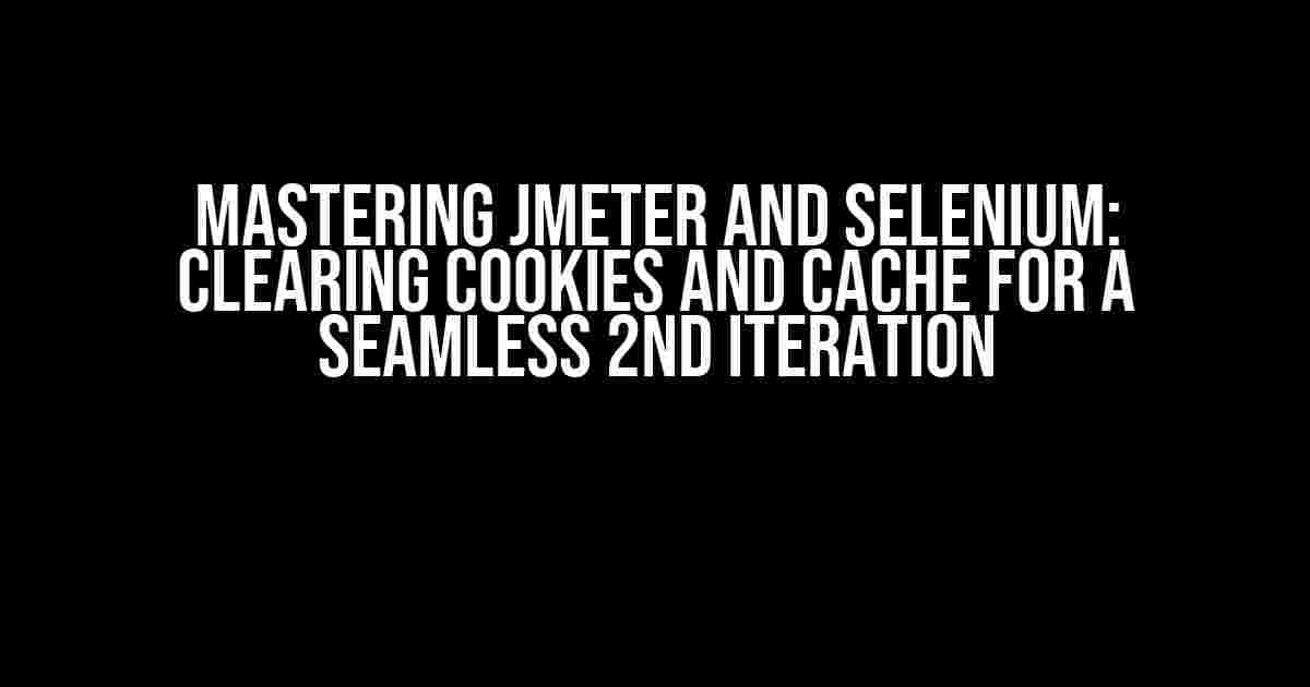 Mastering JMeter and Selenium: Clearing Cookies and Cache for a Seamless 2nd Iteration