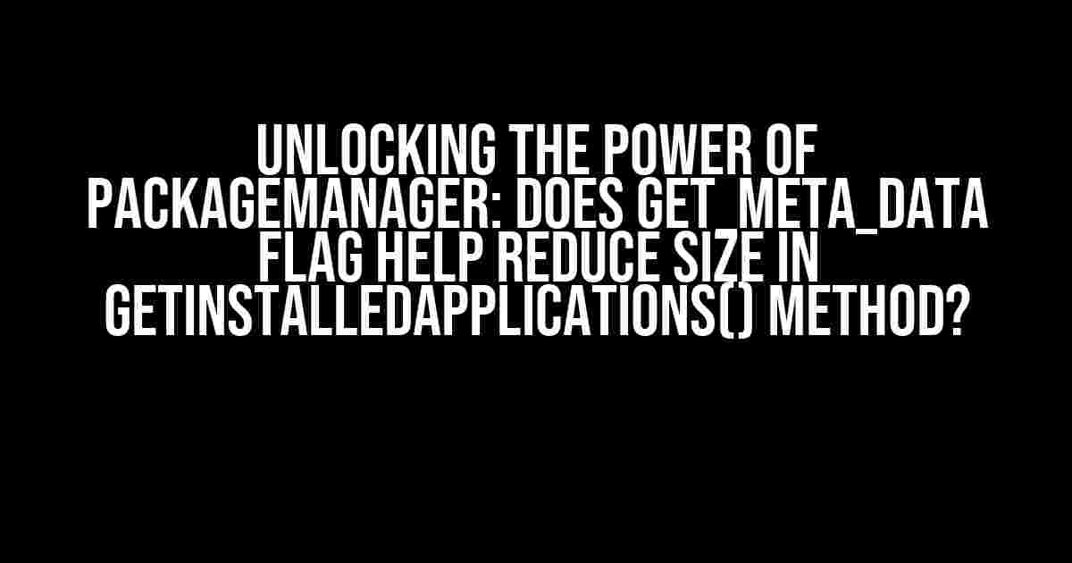 Unlocking the Power of PackageManager: Does GET_META_DATA Flag Help Reduce Size in getInstalledApplications() Method?